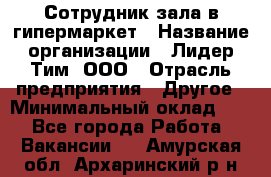 Сотрудник зала в гипермаркет › Название организации ­ Лидер Тим, ООО › Отрасль предприятия ­ Другое › Минимальный оклад ­ 1 - Все города Работа » Вакансии   . Амурская обл.,Архаринский р-н